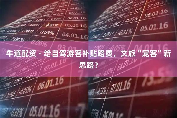 牛道配资 · 给自驾游客补贴路费,文旅“宠客”新思路?