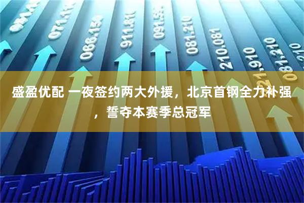 盛盈优配 一夜签约两大外援，北京首钢全力补强，誓夺本赛季总冠军