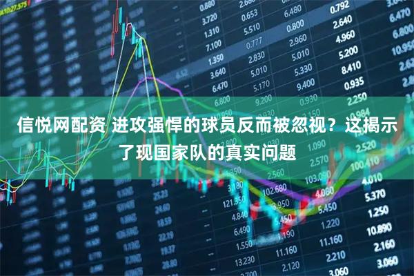 信悦网配资 进攻强悍的球员反而被忽视？这揭示了现国家队的真实问题