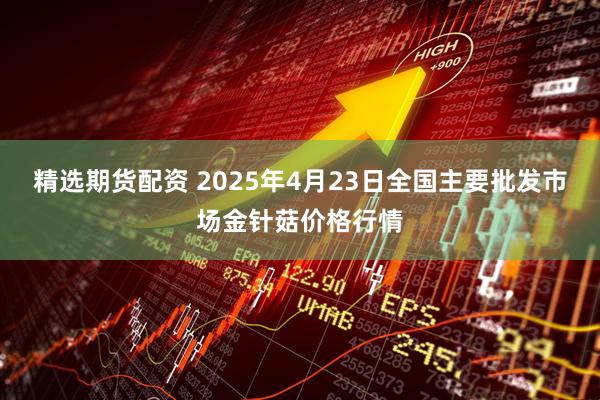 精选期货配资 2025年4月23日全国主要批发市场金针菇价格行情
