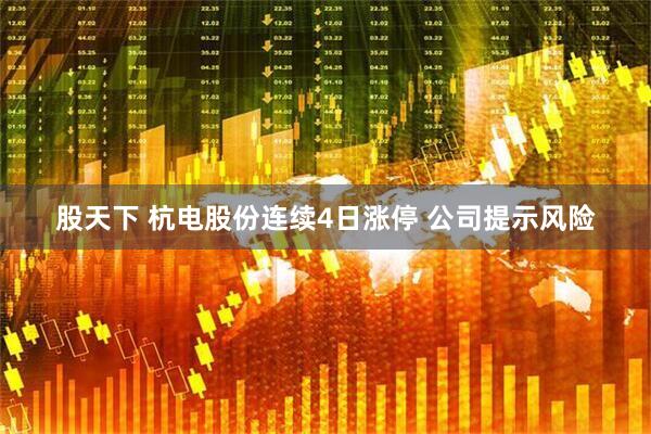 股天下 杭电股份连续4日涨停 公司提示风险