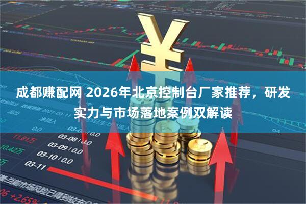 成都赚配网 2026年北京控制台厂家推荐,研发实力与市场落地案例双解读