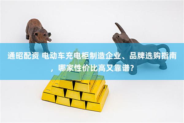 通昭配资 电动车充电柜制造企业、品牌选购指南，哪家性价比高又靠谱？