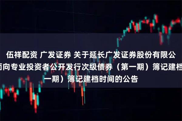 伍祥配资 广发证券 关于延长广发证券股份有限公司2026年面向专业投资者公开发行次级债券（第一期）簿记建档时间的公告