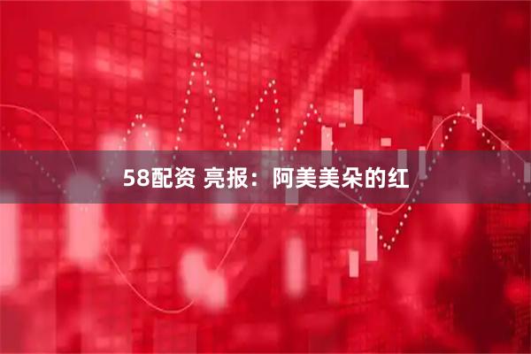 58配资 亮报：阿美美朵的红