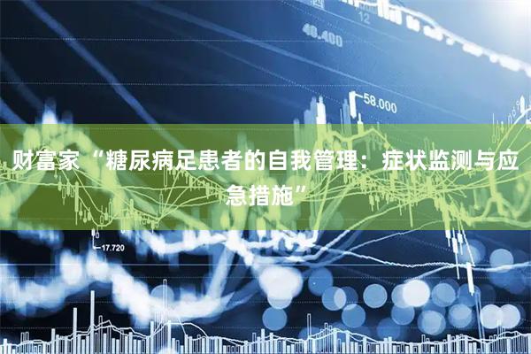 财富家 “糖尿病足患者的自我管理:症状监测与应急措施”