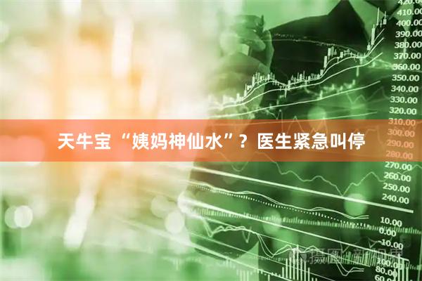 天牛宝 “姨妈神仙水”？医生紧急叫停
