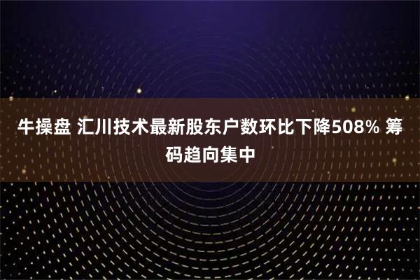 牛操盘 汇川技术最新股东户数环比下降508% 筹码趋向集中