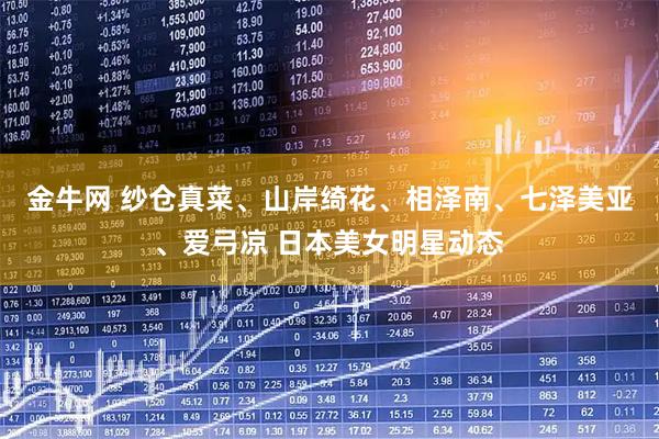 金牛网 纱仓真菜、山岸绮花、相泽南、七泽美亚、爱弓凉 日本美女明星动态