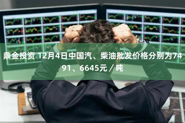 鼎金投资 12月4日中国汽、柴油批发价格分别为7491、6645元／吨