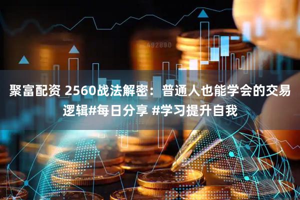 聚富配资 2560战法解密：普通人也能学会的交易逻辑#每日分享 #学习提升自我