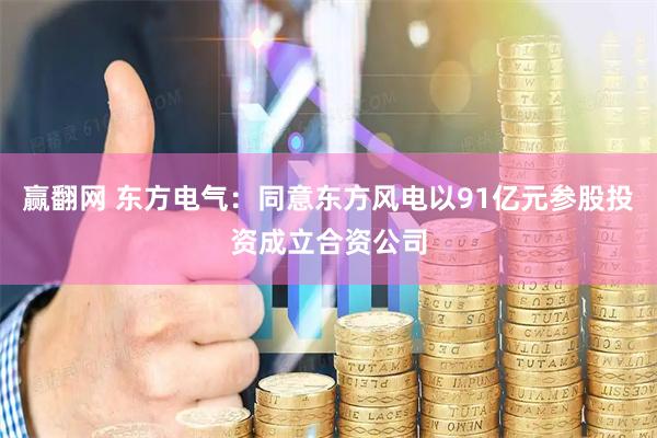 赢翻网 东方电气：同意东方风电以91亿元参股投资成立合资公司
