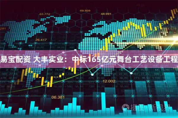 易宝配资 大丰实业：中标165亿元舞台工艺设备工程