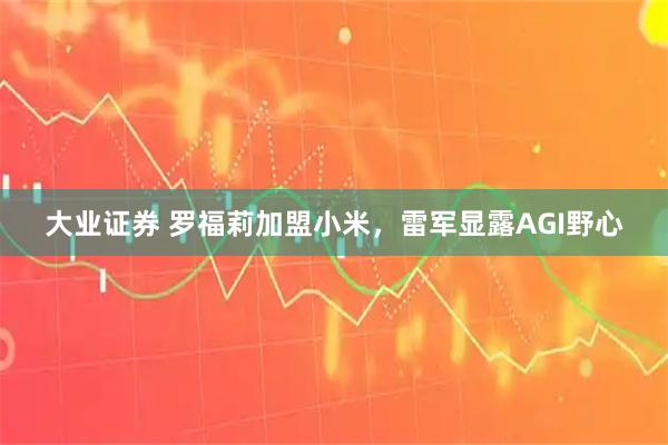 大业证券 罗福莉加盟小米,雷军显露AGI野心