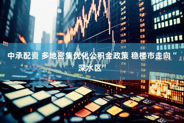 中承配资 多地密集优化公积金政策 稳楼市走向“深水区”
