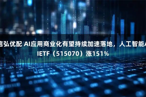 信弘优配 AI应用商业化有望持续加速落地，人工智能AIETF（515070）涨151%