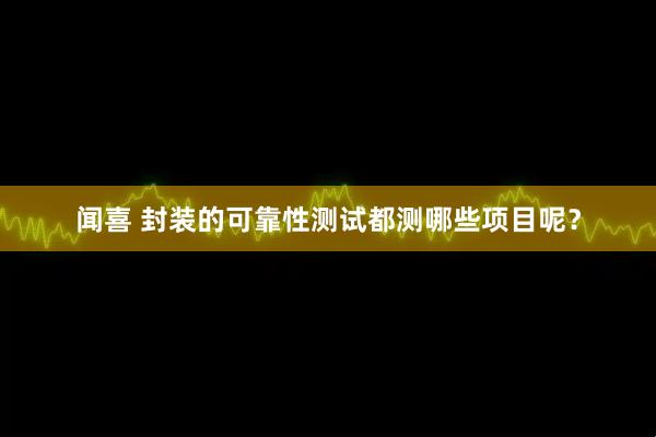 闻喜 封装的可靠性测试都测哪些项目呢？
