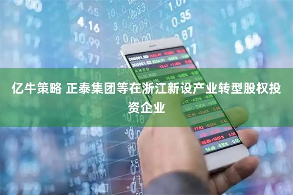 亿牛策略 正泰集团等在浙江新设产业转型股权投资企业
