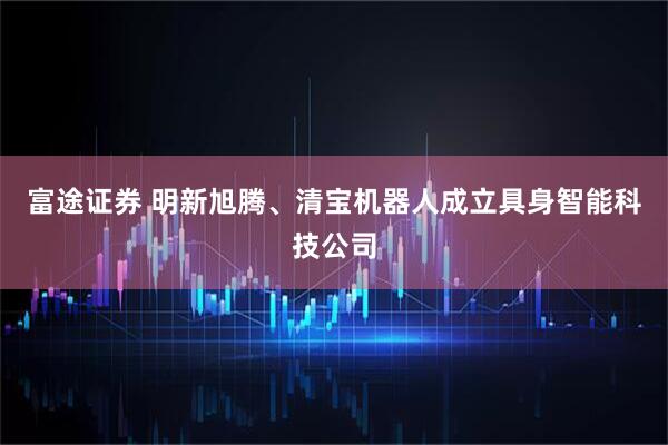 富途证券 明新旭腾、清宝机器人成立具身智能科技公司