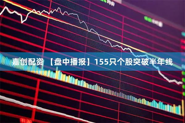 嘉创配资 【盘中播报】155只个股突破半年线