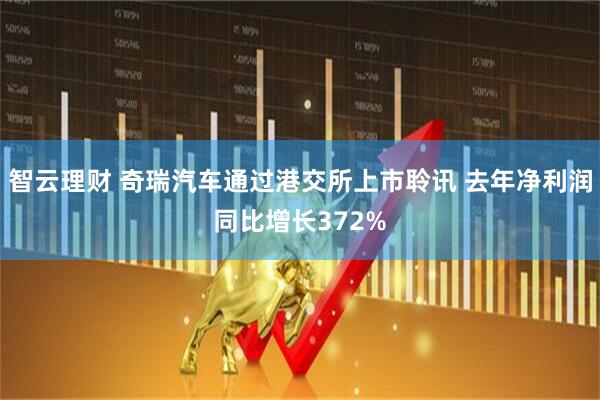 智云理财 奇瑞汽车通过港交所上市聆讯 去年净利润同比增长372%
