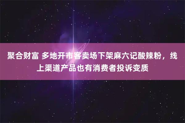 聚合财富 多地开市客卖场下架麻六记酸辣粉，线上渠道产品也有消费者投诉变质