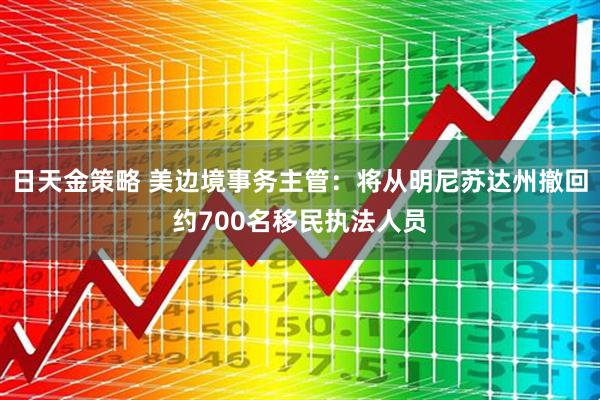 日天金策略 美边境事务主管：将从明尼苏达州撤回约700名移民执法人员