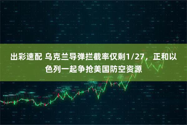 出彩速配 乌克兰导弹拦截率仅剩1/27，正和以色列一起争抢美国防空资源