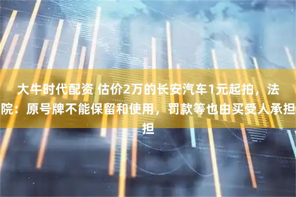 大牛时代配资 估价2万的长安汽车1元起拍，法院：原号牌不能保留和使用，罚款等也由买受人承担
